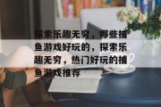 探索乐趣无穷，哪些捕鱼游戏好玩的，探索乐趣无穷，热门好玩的捕鱼游戏推荐
