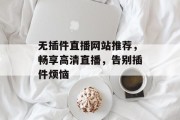 无插件直播网站推荐,畅享高清直播,告别插件烦恼 无插件直播网站推荐,畅享高清直播,告别插件烦恼