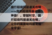 国行超级玛丽通关攻略——你的超级玛丽必备神器！，穿越时空，国行超级玛丽通关攻略，让你的萌萌哒玛丽走遍全宇宙!