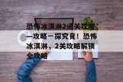 恐怖冰淇淋2通关攻略—攻略一探究竟!恐怖冰淇淋,2关攻略解锁全攻略