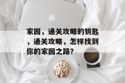 家园,通关攻略的钥匙,通关攻略,怎样找到你的家园之路? 家园,通关攻略的钥匙,通关攻略,怎样找到你的家园之路?