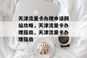 天津流量卡办理申请网站攻略,天津流量卡办理指南,天津流量卡办理指南 天津流量卡办理申请网站攻略,天津流量卡办理指南,天津流量卡办理指南