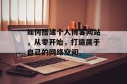 如何搭建个人博客网站,从零开始,打造属于自己的网络空间 如何搭建个人博客网站,从零开始,打造属于自己的网络空间