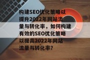 构建SEO优化策略以提升2022年网站流量与转化率,如何构建有效的SEO优化策略以提高2022年网站流量与转化率? 构建SEO优化策略以提升2022年网站流量与转化率,如何构建有效的SEO优化策略以提高2022年网站流量与转化率?
