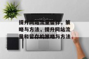 提升网站流量留存,策略与方法,提升网站流量和留存的策略与方法 提升网站流量留存,策略与方法,提升网站流量和留存的策略与方法
