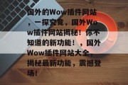 国外的Wow插件网站,一探究竟,国外Wow插件网站揭秘!你不知道的新功能!,国外Wow插件网站大全,揭秘最新功能,震撼登场! 国外的Wow插件网站,一探究竟,国外Wow插件网站揭秘!你不知道的新功能!,国外Wow插件网站大全,揭秘最新功能,震撼登场!
