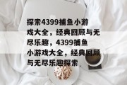 探索4399捕鱼小游戏大全,经典回顾与无尽乐趣,4399捕鱼小游戏大全,经典回顾与无尽乐趣探索 探索4399捕鱼小游戏大全,经典回顾与无尽乐趣,4399捕鱼小游戏大全,经典回顾与无尽乐趣探索