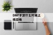 DNF手游什么时候上线召唤