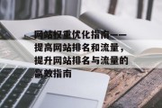 网站权重优化指南——提高网站排名和流量，提升网站排名与流量的高效指南