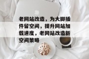 老网站改造,为大脚插件留空间,提升网站加载速度,老网站改造新空间策略 老网站改造,为大脚插件留空间,提升网站加载速度,老网站改造新空间策略