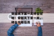 穿越天下第一关碑谷攻略!穿越天下第一关,碑谷攻略指南