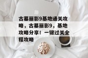 古墓丽影9基地通关攻略，古墓丽影9，基地攻略分享！一键过关全程攻略