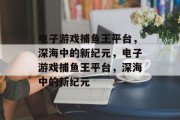 电子游戏捕鱼王平台，深海中的新纪元，电子游戏捕鱼王平台，深海中的新纪元