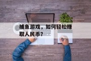 捕鱼游戏,如何轻松赚取人民币? 捕鱼游戏,如何轻松赚取人民币?