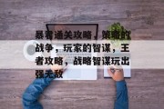 暴君通关攻略,策略的战争,玩家的智谋,王者攻略,战略智谋玩出强无敌 暴君通关攻略,策略的战争,玩家的智谋,王者攻略,战略智谋玩出强无敌