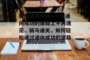 骑马通关攻略——让通向成功的道路上不再迷茫,骑马通关,如何轻松通过通向成功的道路? 骑马通关攻略——让通向成功的道路上不再迷茫,骑马通关,如何轻松通过通向成功的道路?