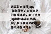 网站留言插件jsp: 如何使用它来丰富您的在线体验,如何使用jsp插件丰富在线体验,如何利用JSP插件增添在线体验 网站留言插件jsp: 如何使用它来丰富您的在线体验,如何使用jsp插件丰富在线体验,如何利用JSP插件增添在线体验