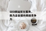 SEO网站优化服务，助力企业提升网络竞争力