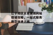 辽宁地区企业便捷网站搭建攻略,一站式服务助您快速上线 辽宁地区企业便捷网站搭建攻略,一站式服务助您快速上线