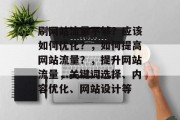 刷网站流量不够?应该如何优化?,如何提高网站流量?,提升网站流量,关键词选择、内容优化、网站设计等 刷网站流量不够?应该如何优化?,如何提高网站流量?,提升网站流量,关键词选择、内容优化、网站设计等