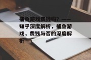 捕鱼游戏费钱吗?——知乎深度解析,捕鱼游戏,费钱与否的深度解析 捕鱼游戏费钱吗?——知乎深度解析,捕鱼游戏,费钱与否的深度解析