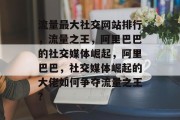 流量最大社交网站排行,流量之王,阿里巴巴的社交媒体崛起,阿里巴巴,社交媒体崛起的大佬如何争夺流量之王? 流量最大社交网站排行,流量之王,阿里巴巴的社交媒体崛起,阿里巴巴,社交媒体崛起的大佬如何争夺流量之王?