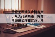 传奇手游通关攻略大全,从入门到精通,传奇手游通关秘籍汇总,从入门到精通