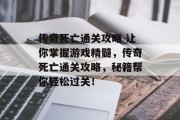传奇死亡通关攻略 让你掌握游戏精髓,传奇死亡通关攻略,秘籍帮你轻松过关! 传奇死亡通关攻略 让你掌握游戏精髓,传奇死亡通关攻略,秘籍帮你轻松过关!