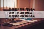 猛鬼宿舍普通模式通关攻略,挑战普通模式,猛鬼宿舍如何顺利通关攻略 猛鬼宿舍普通模式通关攻略,挑战普通模式,猛鬼宿舍如何顺利通关攻略