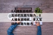 8人捕鱼游戏机，多人互动的乐趣与魅力，8人捕鱼游戏机，多人互动的乐趣与魅力
