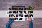 搭建网站翻译: 转译器的升级与创新,网站翻译,翻译器的升级与创新趋势分析 搭建网站翻译: 转译器的升级与创新,网站翻译,翻译器的升级与创新趋势分析