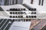 后续通关攻略,高效策略及应对技巧,一战必胜通关秘籍,高效策略与应对技巧全解析 后续通关攻略,高效策略及应对技巧,一战必胜通关秘籍,高效策略与应对技巧全解析