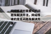 网站搭建时需要问的问题及解决方法,网站搭建的常见问题及解决方案 网站搭建时需要问的问题及解决方法,网站搭建的常见问题及解决方案