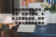 手机玩钱的捕鱼游戏,探索、乐趣与策略,手机上的捕鱼游戏,探索、乐趣与策略的完美结合 手机玩钱的捕鱼游戏,探索、乐趣与策略,手机上的捕鱼游戏,探索、乐趣与策略的完美结合