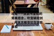 坎宫骑冠剑3-3通关攻略——挑战与冒险的完美结合,坎宫骑冠剑,闯关攻略带给你极致体验 坎宫骑冠剑3-3通关攻略——挑战与冒险的完美结合,坎宫骑冠剑,闯关攻略带给你极致体验