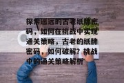 探索遥远的古老纸牌密码,如何在挑战中实现通关策略,古老的纸牌密码,如何破解?挑战中的通关策略解析