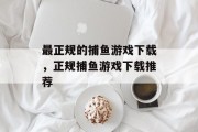 最正规的捕鱼游戏下载，正规捕鱼游戏下载推荐