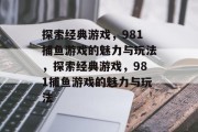 探索经典游戏，981捕鱼游戏的魅力与玩法，探索经典游戏，981捕鱼游戏的魅力与玩法