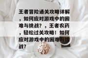 王者冒险通关攻略详解，如何应对游戏中的困难与挑战？，王者农药，轻松过关攻略！如何应对游戏中的困难与挑战？