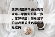 您好邻居新手通关教程攻略—掌握你的第一步,你好邻居!简单易学的游戏通关技巧带你轻松过关! 您好邻居新手通关教程攻略—掌握你的第一步,你好邻居!简单易学的游戏通关技巧带你轻松过关!