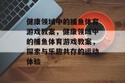 健康领域中的捕鱼体育游戏教案,健康领域中的捕鱼体育游戏教案,探索与乐趣共存的运动体验 健康领域中的捕鱼体育游戏教案,健康领域中的捕鱼体育游戏教案,探索与乐趣共存的运动体验