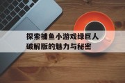 探索捕鱼小游戏绿巨人破解版的魅力与秘密 探索捕鱼小游戏绿巨人破解版的魅力与秘密