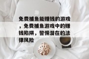 免费捕鱼能赚钱的游戏，免费捕鱼游戏中的赚钱陷阱，警惕潜在的法律风险