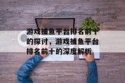 游戏捕鱼平台排名前十的探讨，游戏捕鱼平台排名前十的深度解析