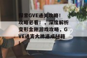 探索GVE通关攻略!攻略必看!,深度解析变形金刚游戏攻略,GVE通宵大神速成秘籍! 探索GVE通关攻略!攻略必看!,深度解析变形金刚游戏攻略,GVE通宵大神速成秘籍!