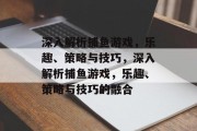 深入解析捕鱼游戏，乐趣、策略与技巧，深入解析捕鱼游戏，乐趣、策略与技巧的融合