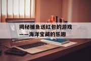 揭秘捕鱼送红包的游戏——海洋宝藏的乐趣 揭秘捕鱼送红包的游戏——海洋宝藏的乐趣