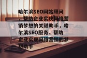 哈尔滨SEO网站顾问,帮助企业实现网络营销梦想的关键助手,哈尔滨SEO服务,帮助企业实现网络营销的梦想助手 哈尔滨SEO网站顾问,帮助企业实现网络营销梦想的关键助手,哈尔滨SEO服务,帮助企业实现网络营销的梦想助手