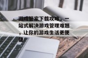 游戏管家下载攻略,一站式解决游戏管理难题,让你的游戏生活更便捷! 游戏管家下载攻略,一站式解决游戏管理难题,让你的游戏生活更便捷!