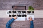 韩国央行警告经济面临低增长和低通胀 韩国央行警告经济面临低增长和低通胀